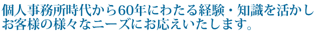 個人事務所時代から60年にわたる経験・知識を活かし、お客様の様々なニーズにお応えいたします。
